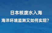 【智慧環(huán)保應(yīng)用】日本核廢水入海，海洋環(huán)境監(jiān)測又如何實現(xiàn)？看完豁然開朗！