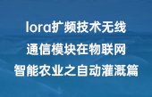 lora擴頻技術無線通信模塊在物聯(lián)網(wǎng)智能農(nóng)業(yè)之自動灌溉篇