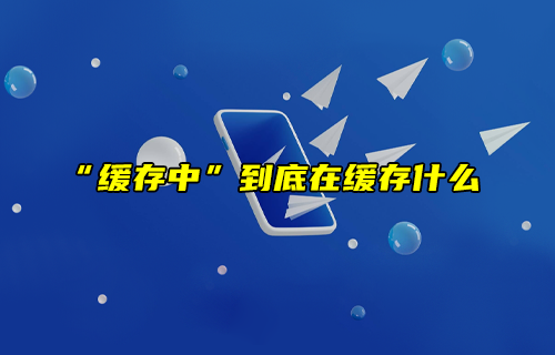 【科普視頻】“緩存中”到底在緩存什么？