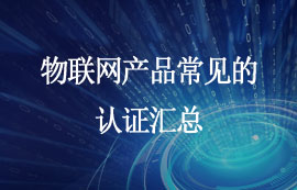 物聯(lián)網(wǎng)產(chǎn)品需要哪些相關認證？快來看看！