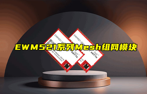 【新品推薦】EWM521系列LoRa Mesh組網(wǎng)模塊產(chǎn)品簡介